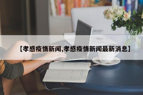 【孝感疫情新闻,孝感疫情新闻最新消息】