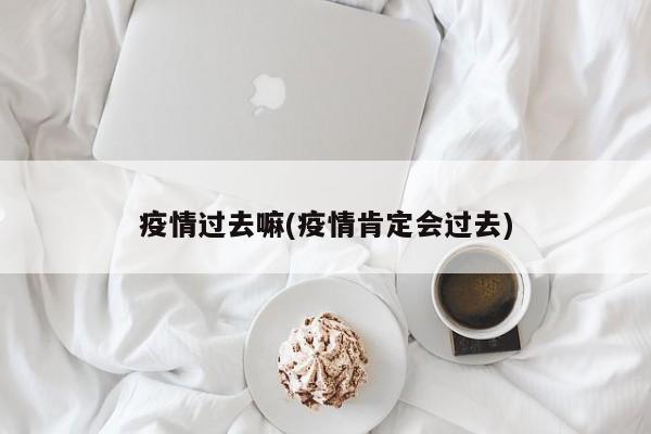 疫情过去嘛(疫情肯定会过去)