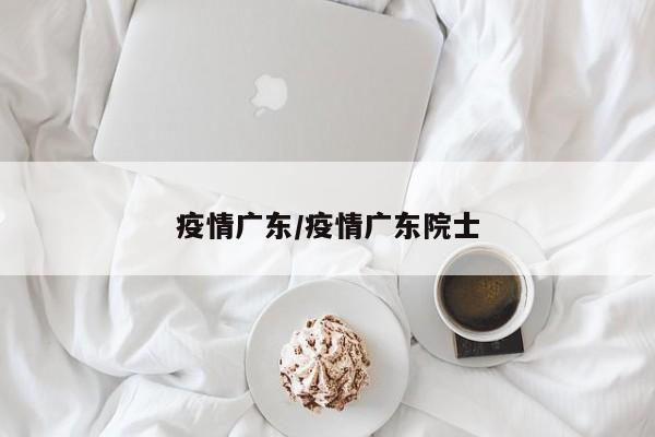 疫情广东/疫情广东院士