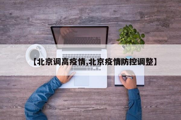 【北京调高疫情,北京疫情防控调整】