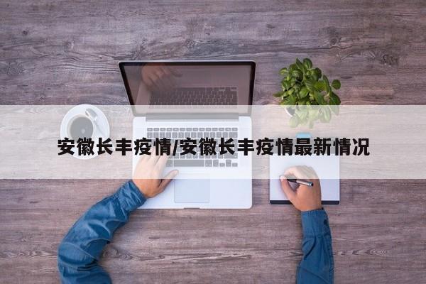 安徽长丰疫情/安徽长丰疫情最新情况
