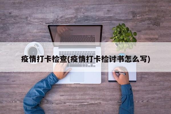 疫情打卡检查(疫情打卡检讨书怎么写)