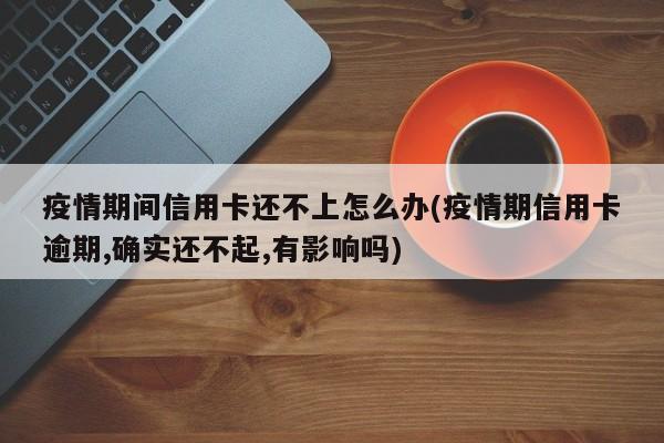 疫情期间信用卡还不上怎么办(疫情期信用卡逾期,确实还不起,有影响吗)