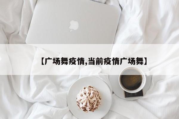 【广场舞疫情,当前疫情广场舞】