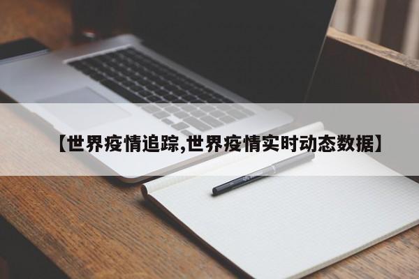【世界疫情追踪,世界疫情实时动态数据】