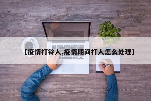 【疫情打铃人,疫情期间打人怎么处理】