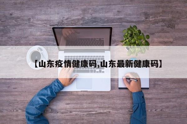 【山东疫情健康码,山东最新健康码】