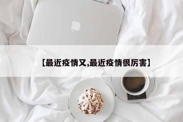 【最近疫情又,最近疫情很厉害】