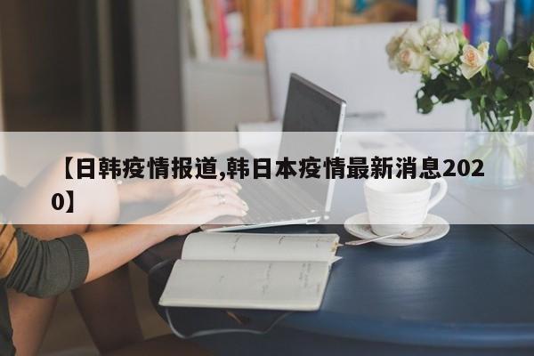 【日韩疫情报道,韩日本疫情最新消息2020】