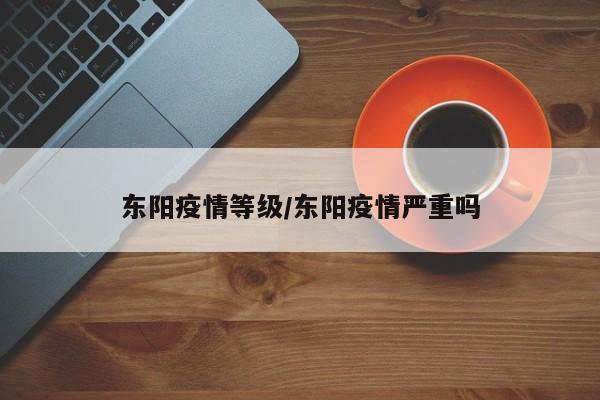 东阳疫情等级/东阳疫情严重吗