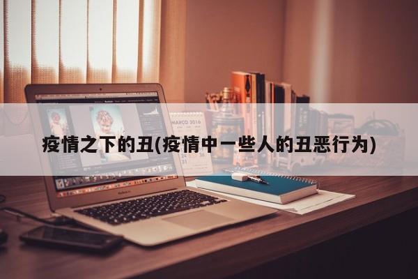 疫情之下的丑(疫情中一些人的丑恶行为)