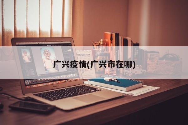 广兴疫情(广兴市在哪)