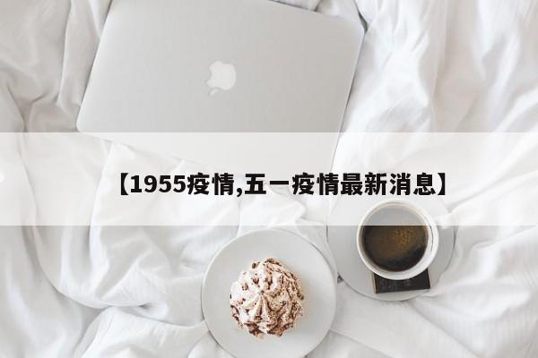 【1955疫情,五一疫情最新消息】