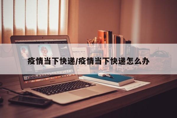 疫情当下快递/疫情当下快递怎么办