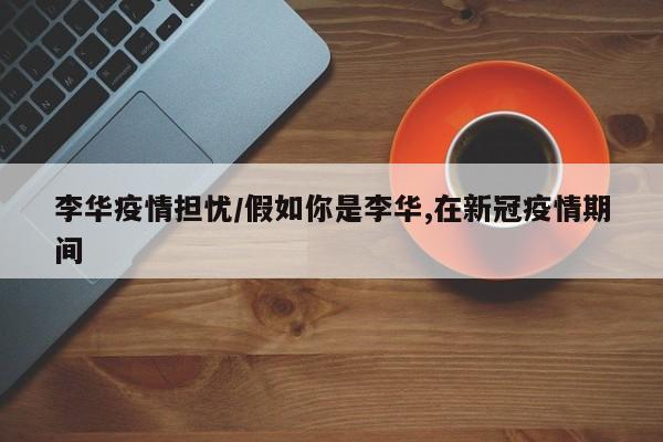 李华疫情担忧/假如你是李华,在新冠疫情期间