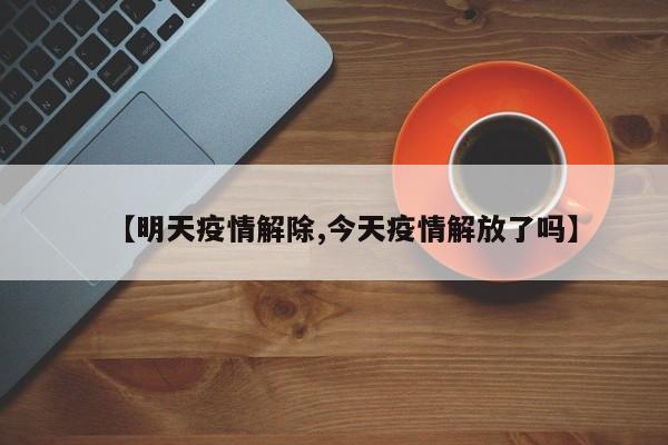 【明天疫情解除,今天疫情解放了吗】