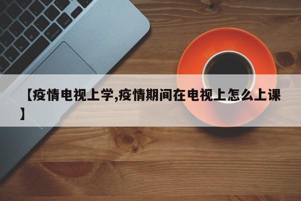 【疫情电视上学,疫情期间在电视上怎么上课】