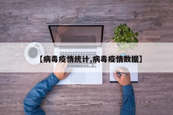 【病毒疫情统计,病毒疫情数据】